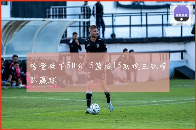 哈登砍下50分15篮板15助攻三双带队赢球
