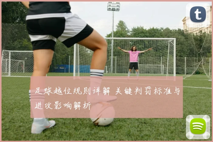 足球越位规则详解 关键判罚标准与进攻影响解析