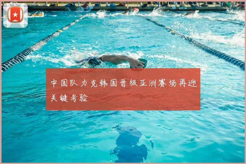 中国队力克韩国晋级亚洲赛场再迎关键考验