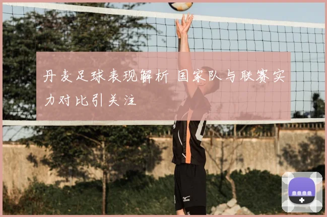 丹麦足球表现解析 国家队与联赛实力对比引关注