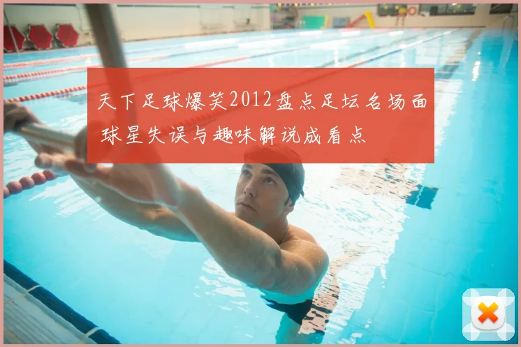 天下足球爆笑2012盘点足坛名场面 球星失误与趣味解说成看点