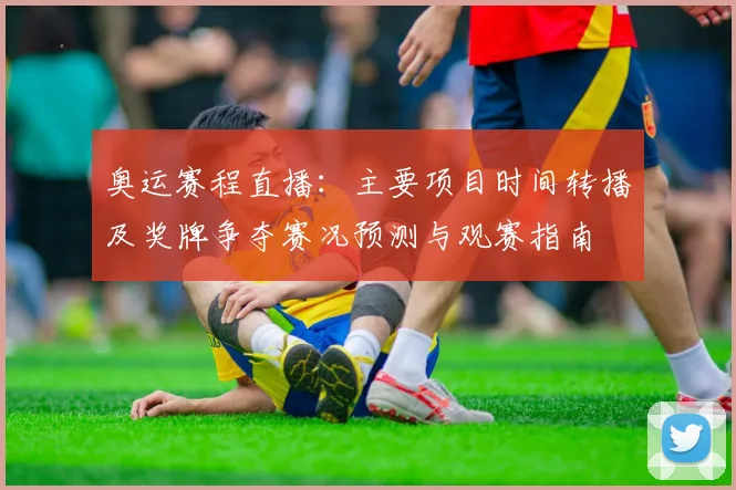 奥运赛程直播：主要项目时间转播及奖牌争夺赛况预测与观赛指南