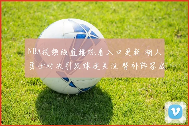 NBA视频线直播观看入口更新 湖人勇士对决引发球迷关注 替补阵容成看点