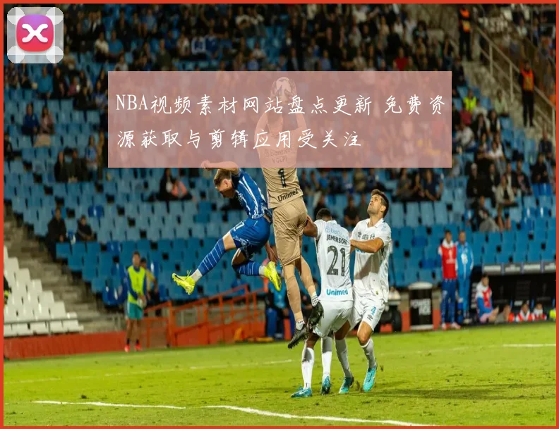 NBA视频素材网站盘点更新 免费资源获取与剪辑应用受关注