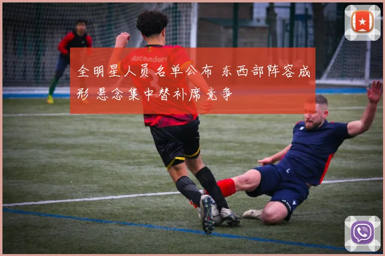 全明星人员名单公布 东西部阵容成形 悬念集中替补席竞争