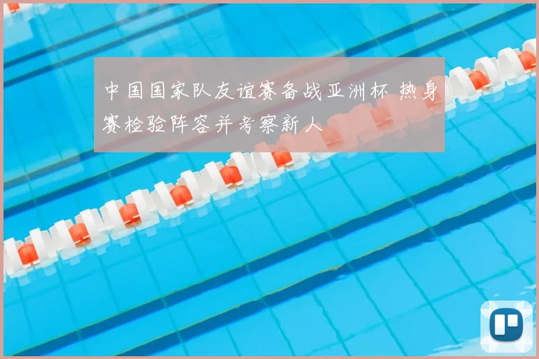 中国国家队友谊赛备战亚洲杯 热身赛检验阵容并考察新人