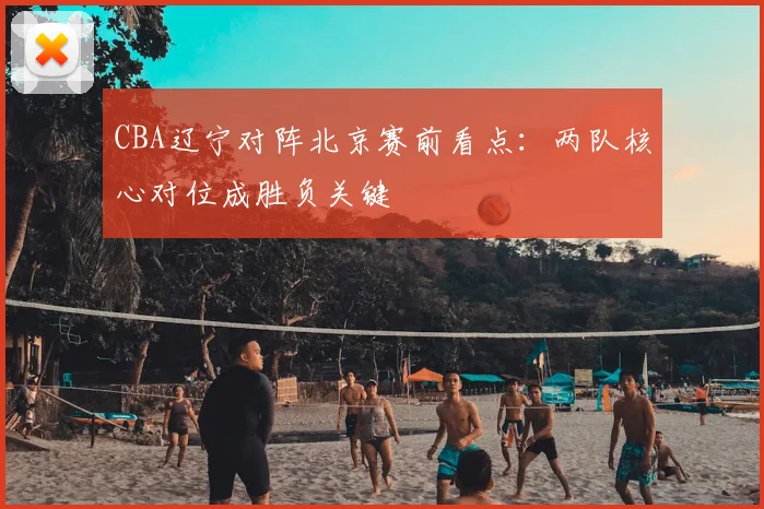CBA辽宁对阵北京赛前看点:两队核心对位成胜负关键